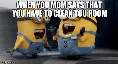 Excited Minions | WHEN YOU MOM SAYS THAT YOU HAVE TO CLEAN YOU ROOM | image tagged in memes,excited minions | made w/ Imgflip meme maker