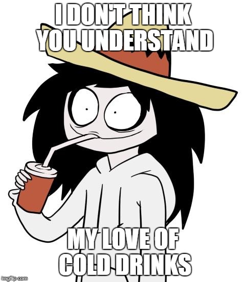 Jeff The Killer | I DON'T THINK YOU UNDERSTAND; MY LOVE OF COLD DRINKS | image tagged in jeff the killer | made w/ Imgflip meme maker