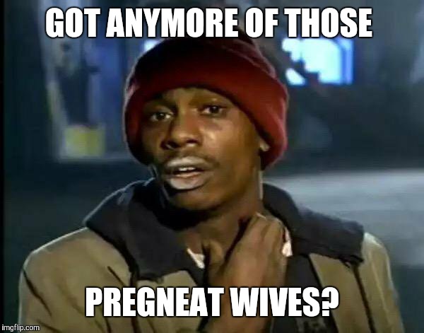 Y'all Got Any More Of That Meme | GOT ANYMORE OF THOSE PREGNEAT WIVES? | image tagged in memes,y'all got any more of that | made w/ Imgflip meme maker