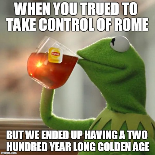 But That's None Of My Business | WHEN YOU TRUED TO TAKE CONTROL OF ROME; BUT WE ENDED UP HAVING A TWO HUNDRED YEAR LONG GOLDEN AGE | image tagged in memes,but thats none of my business,kermit the frog | made w/ Imgflip meme maker