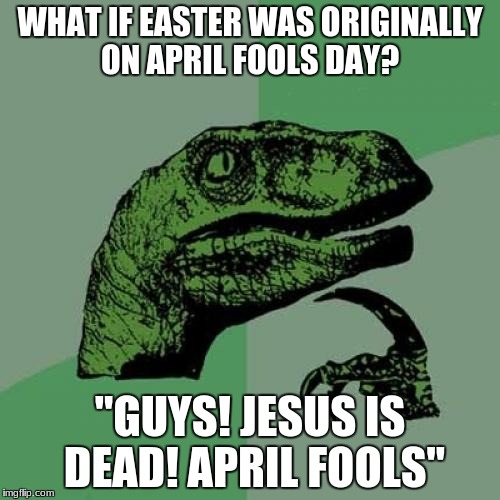 Philosoraptor |  WHAT IF EASTER WAS ORIGINALLY ON APRIL FOOLS DAY? "GUYS! JESUS IS DEAD! APRIL FOOLS" | image tagged in memes,philosoraptor | made w/ Imgflip meme maker