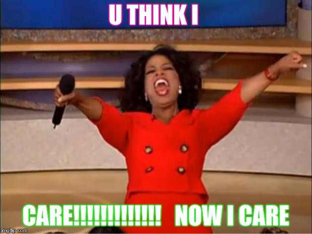 Oprah You Get A Meme | U THINK I; CARE!!!!!!!!!!!!!   NOW I CARE | image tagged in memes,oprah you get a | made w/ Imgflip meme maker