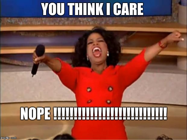 Oprah You Get A Meme | YOU THINK I CARE; NOPE !!!!!!!!!!!!!!!!!!!!!!!!!!!! | image tagged in memes,oprah you get a | made w/ Imgflip meme maker