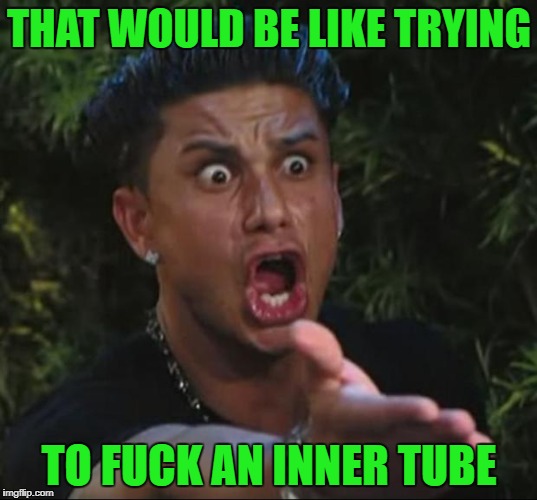 THAT WOULD BE LIKE TRYING TO F**K AN INNER TUBE | made w/ Imgflip meme maker