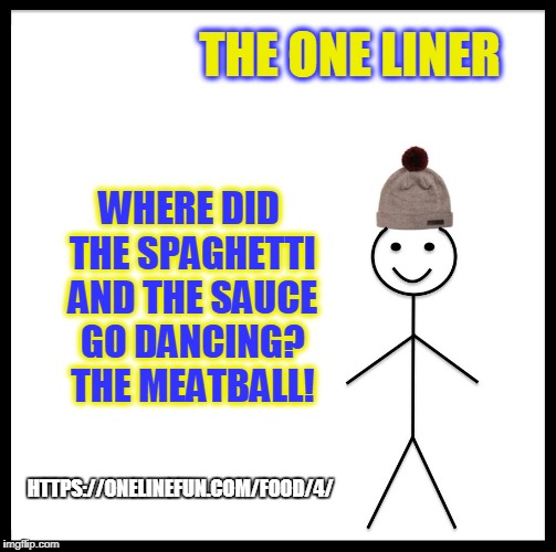 Be Like Bill Meme | THE ONE LINER; WHERE DID THE SPAGHETTI AND THE SAUCE GO DANCING? THE MEATBALL! HTTPS://ONELINEFUN.COM/FOOD/4/ | image tagged in memes,be like bill | made w/ Imgflip meme maker