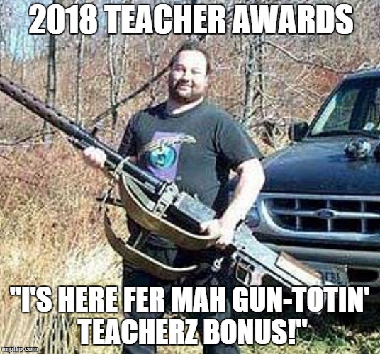 If Trump has his way.... | 2018 TEACHER AWARDS; "I'S HERE FER MAH GUN-TOTIN' TEACHERZ BONUS!" | image tagged in trump,guns,redneck,school shooting | made w/ Imgflip meme maker