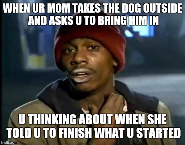 Y'all Got Any More Of That | WHEN UR MOM TAKES THE DOG OUTSIDE AND ASKS U TO BRING HIM IN; U THINKING ABOUT WHEN SHE TOLD U TO FINISH WHAT U STARTED | image tagged in memes,y'all got any more of that | made w/ Imgflip meme maker