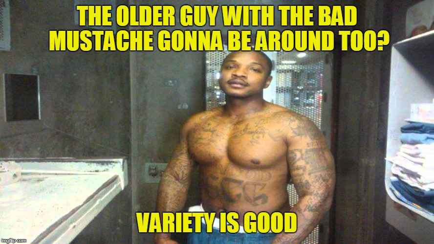 THE OLDER GUY WITH THE BAD MUSTACHE GONNA BE AROUND TOO? VARIETY IS GOOD | made w/ Imgflip meme maker