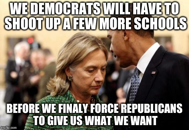 obama and hillary | WE DEMOCRATS WILL HAVE TO SHOOT UP A FEW MORE SCHOOLS; BEFORE WE FINALY FORCE REPUBLICANS TO GIVE US WHAT WE WANT | image tagged in obama and hillary | made w/ Imgflip meme maker