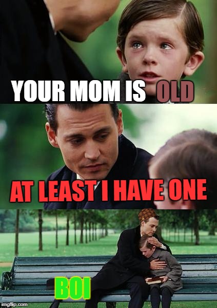 Finding Neverland Meme | OLD; YOUR MOM IS; AT LEAST I HAVE ONE; BOI | image tagged in memes,finding neverland,scumbag | made w/ Imgflip meme maker