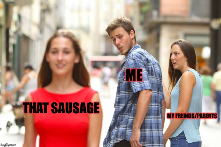 Peaceys thing 4A, 4B, and 14.
Is her | THAT SAUSAGE ME MY FREINDS/PARENTS | image tagged in memes,distracted boyfriend | made w/ Imgflip meme maker