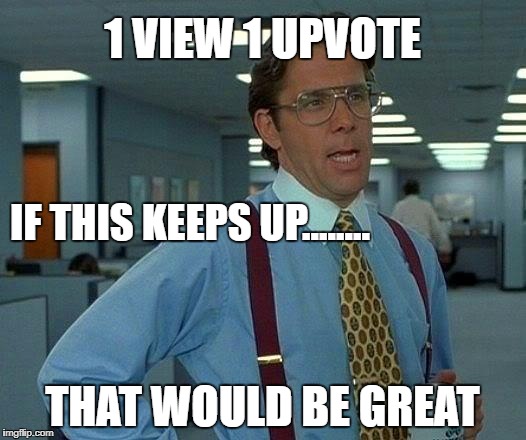 That Would Be Great | 1 VIEW 1 UPVOTE; IF THIS KEEPS UP........ THAT WOULD BE GREAT | image tagged in memes,that would be great | made w/ Imgflip meme maker