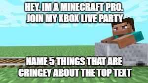 they see me rolling minecraft | HEY. IM A MINECRAFT PRO. JOIN MY XBOX LIVE PARTY; NAME 5 THINGS THAT ARE CRINGEY ABOUT THE TOP TEXT | image tagged in they see me rolling minecraft | made w/ Imgflip meme maker