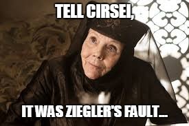 Olenna Game of Thrones | TELL CIRSEI, IT WAS ZIEGLER'S FAULT... | image tagged in olenna game of thrones | made w/ Imgflip meme maker
