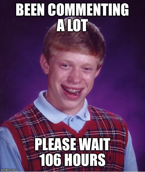 Bad Luck Brian | BEEN COMMENTING A LOT; PLEASE WAIT 106 HOURS | image tagged in memes,bad luck brian | made w/ Imgflip meme maker
