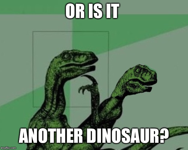 OR IS IT ANOTHER DINOSAUR? | made w/ Imgflip meme maker