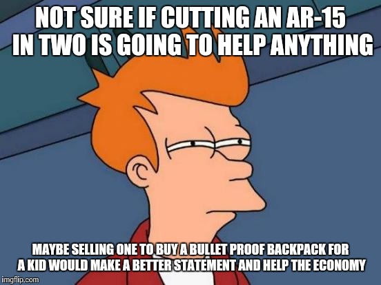 I think you're doing it wrong | NOT SURE IF CUTTING AN AR-15 IN TWO IS GOING TO HELP ANYTHING; MAYBE SELLING ONE TO BUY A BULLET PROOF BACKPACK FOR A KID WOULD MAKE A BETTER STATEMENT AND HELP THE ECONOMY | image tagged in memes,futurama fry,ar-15,should've had a snickers,the feels,first world problems | made w/ Imgflip meme maker
