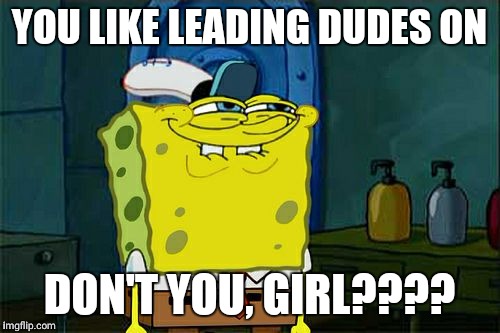 Don't You Squidward | YOU LIKE LEADING DUDES ON; DON'T YOU, GIRL???? | image tagged in memes,dont you squidward | made w/ Imgflip meme maker