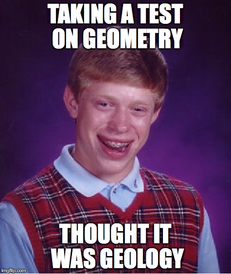 Bad Luck Brian Meme | TAKING A TEST ON GEOMETRY; THOUGHT IT WAS GEOLOGY | image tagged in memes,bad luck brian | made w/ Imgflip meme maker