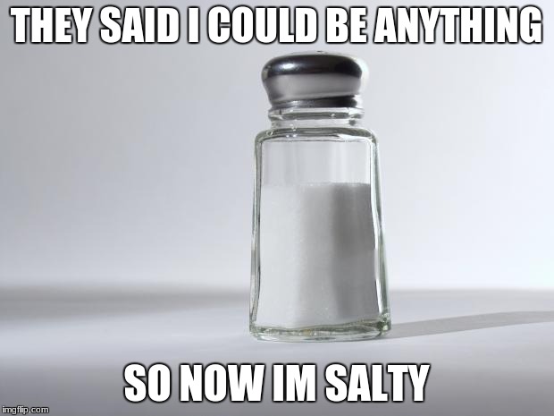 Getting Salty | THEY SAID I COULD BE ANYTHING; SO NOW IM SALTY | image tagged in getting salty | made w/ Imgflip meme maker