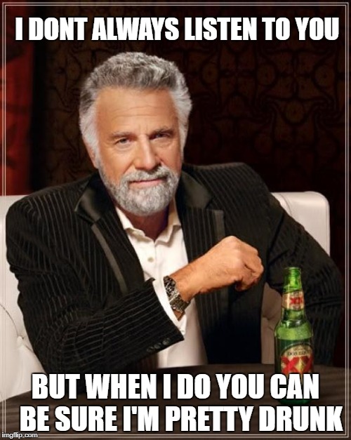 The Most Interesting Man In The World Meme | I DONT ALWAYS LISTEN TO YOU; BUT WHEN I DO YOU CAN 
BE SURE I'M PRETTY DRUNK | image tagged in memes,the most interesting man in the world | made w/ Imgflip meme maker