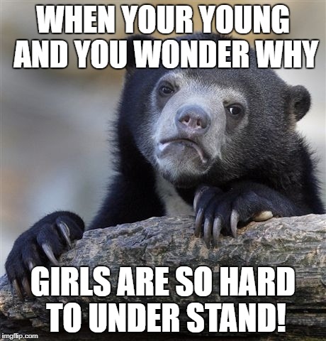 Confession Bear | WHEN YOUR YOUNG AND YOU WONDER WHY; GIRLS ARE SO HARD TO UNDER STAND! | image tagged in memes,confession bear | made w/ Imgflip meme maker