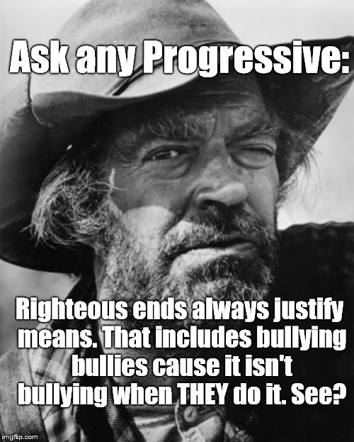 jack elam | Ask any Progressive: Righteous ends always justify means. That includes bullying bullies cause it isn't bullying when THEY do it. See? | image tagged in jack elam | made w/ Imgflip meme maker