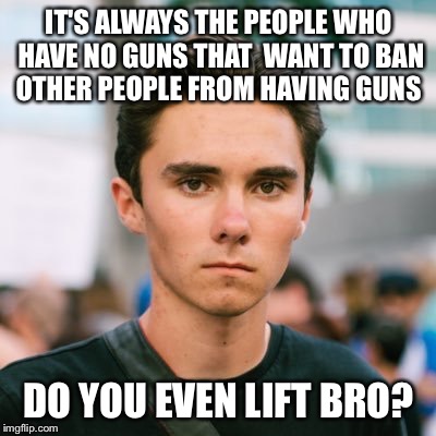 David Hogg | IT'S ALWAYS THE PEOPLE WHO HAVE NO GUNS THAT  WANT TO BAN OTHER PEOPLE FROM HAVING GUNS; DO YOU EVEN LIFT BRO? | image tagged in david hogg | made w/ Imgflip meme maker