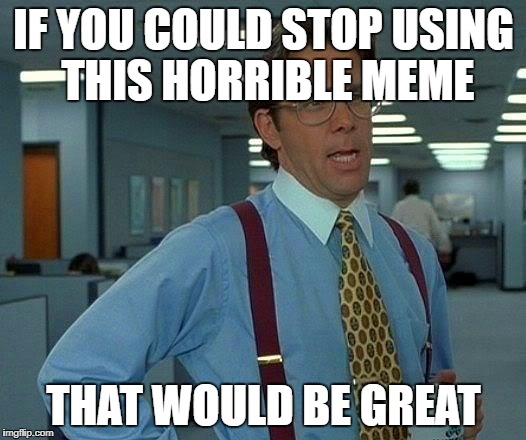 That Would Be Great Meme | IF YOU COULD STOP USING THIS HORRIBLE MEME THAT WOULD BE GREAT | image tagged in memes,that would be great | made w/ Imgflip meme maker