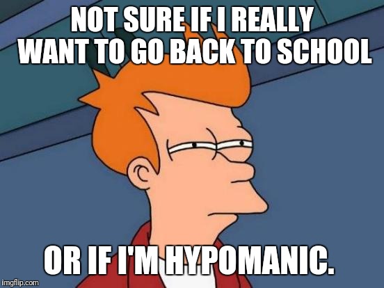 Futurama Fry Meme | NOT SURE IF I REALLY WANT TO GO BACK TO SCHOOL; OR IF I'M HYPOMANIC. | image tagged in memes,futurama fry | made w/ Imgflip meme maker