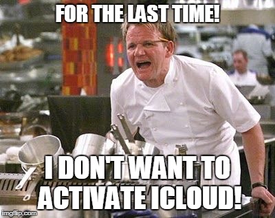 Let it go Apple!  | FOR THE LAST TIME! I DON'T WANT TO ACTIVATE ICLOUD! | image tagged in gordon ramsey meme,apple,evil,assholes,harassment | made w/ Imgflip meme maker