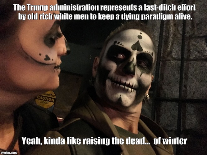 The Trump administration represents a last-ditch effort by old rich white men to keep a dying paradigm alive. Yeah, kinda like raising the dead... 
of winter | image tagged in day of the dead | made w/ Imgflip meme maker