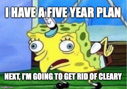Mocking Spongebob | I HAVE A FIVE YEAR PLAN; NEXT, I'M GOING TO GET RID OF CLEARY | image tagged in memes,mocking spongebob | made w/ Imgflip meme maker