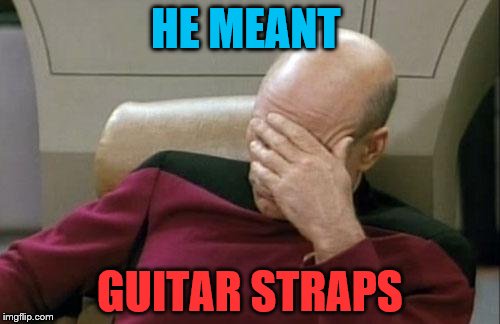 Captain Picard Facepalm Meme | HE MEANT; GUITAR STRAPS | image tagged in memes,captain picard facepalm | made w/ Imgflip meme maker