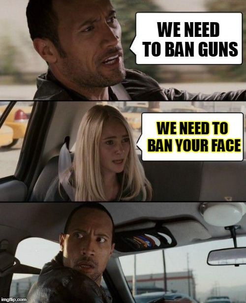 The Rock Driving Meme | WE NEED TO BAN GUNS WE NEED TO BAN YOUR FACE | image tagged in memes,the rock driving | made w/ Imgflip meme maker