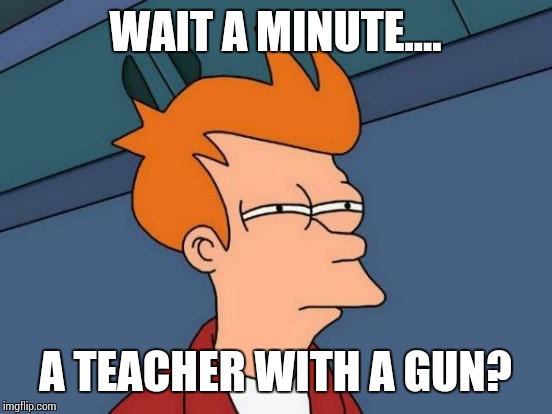 Futurama Fry Meme | WAIT A MINUTE.... A TEACHER WITH A GUN? | image tagged in memes,futurama fry | made w/ Imgflip meme maker