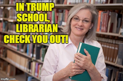IN TRUMP SCHOOL,     LIBRARIAN CHECK YOU OUT! | made w/ Imgflip meme maker