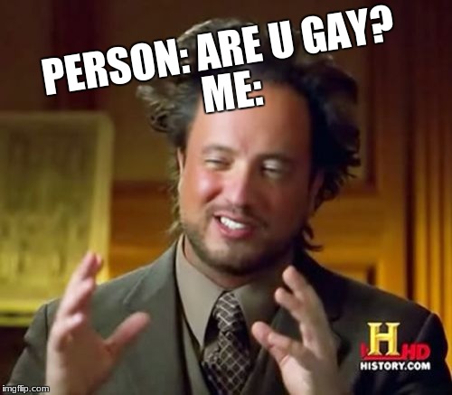 Ancient Aliens Meme | ME:; PERSON: ARE U GAY? | image tagged in memes,ancient aliens | made w/ Imgflip meme maker