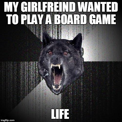 Insanity Wolf Meme | MY GIRLFREIND WANTED TO PLAY A BOARD GAME; LIFE | image tagged in memes,insanity wolf | made w/ Imgflip meme maker