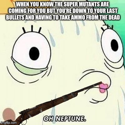 True story. | WHEN YOU KNOW THE SUPER MUTANTS ARE COMING FOR YOU BUT YOU’RE DOWN TO YOUR LAST BULLETS AND HAVING TO TAKE AMMO FROM THE DEAD | image tagged in oh neptune,fallout 3,memes,true story | made w/ Imgflip meme maker