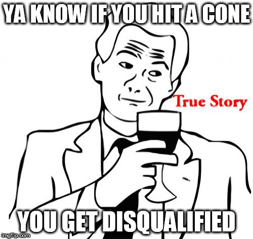 True Story Meme | YA KNOW IF YOU HIT A CONE; YOU GET DISQUALIFIED | image tagged in memes,true story | made w/ Imgflip meme maker