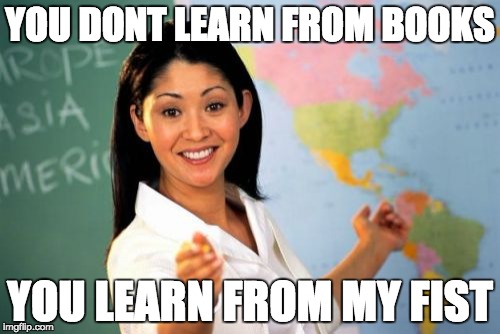 Unhelpful High School Teacher Meme | YOU DONT LEARN FROM BOOKS; YOU LEARN FROM MY FIST | image tagged in memes,unhelpful high school teacher | made w/ Imgflip meme maker