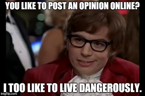 I Too Like To Live Dangerously Meme | YOU LIKE TO POST AN OPINION ONLINE? I TOO LIKE TO LIVE DANGEROUSLY. | image tagged in memes,i too like to live dangerously | made w/ Imgflip meme maker