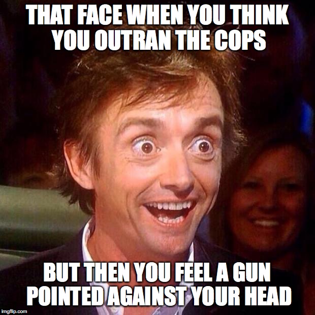 Happy Richard Hammond  | THAT FACE WHEN YOU THINK YOU OUTRAN THE COPS; BUT THEN YOU FEEL A GUN POINTED AGAINST YOUR HEAD | image tagged in happy richard hammond | made w/ Imgflip meme maker