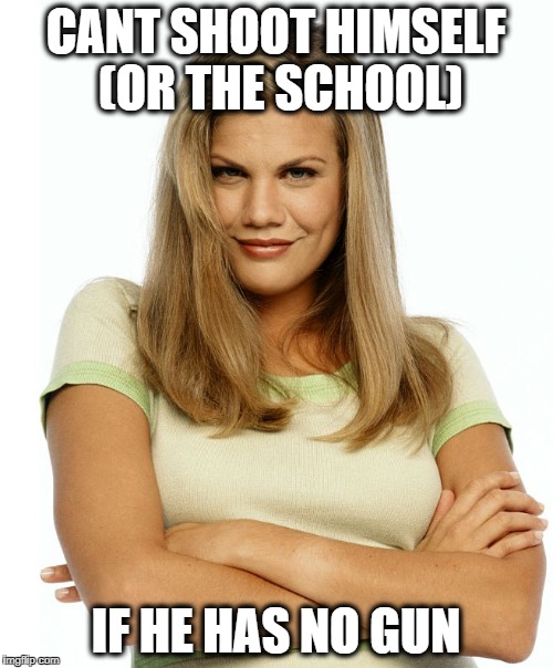 Kirsten | CANT SHOOT HIMSELF (OR THE SCHOOL) IF HE HAS NO GUN | image tagged in kirsten | made w/ Imgflip meme maker