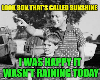 LOOK SON.THAT'S CALLED SUNSHINE I WAS HAPPY IT WASN'T RAINING TODAY | made w/ Imgflip meme maker