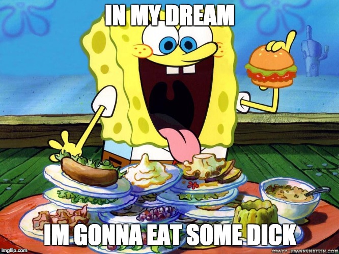 I'm hungry | IN MY DREAM; IM GONNA EAT SOME DICK | image tagged in i'm hungry | made w/ Imgflip meme maker