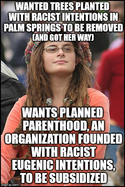 College Liberal | WANTED TREES PLANTED WITH RACIST INTENTIONS IN PALM SPRINGS TO BE REMOVED; (AND GOT HER WAY); WANTS PLANNED PARENTHOOD, AN ORGANIZATION FOUNDED WITH RACIST EUGENIC INTENTIONS, TO BE SUBSIDIZED | image tagged in memes,college liberal | made w/ Imgflip meme maker