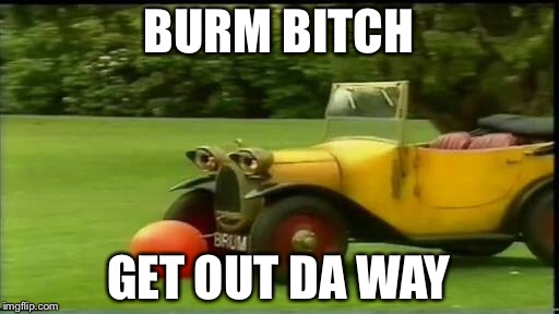 Brum bitch | BURM BITCH; GET OUT DA WAY | image tagged in memes | made w/ Imgflip meme maker