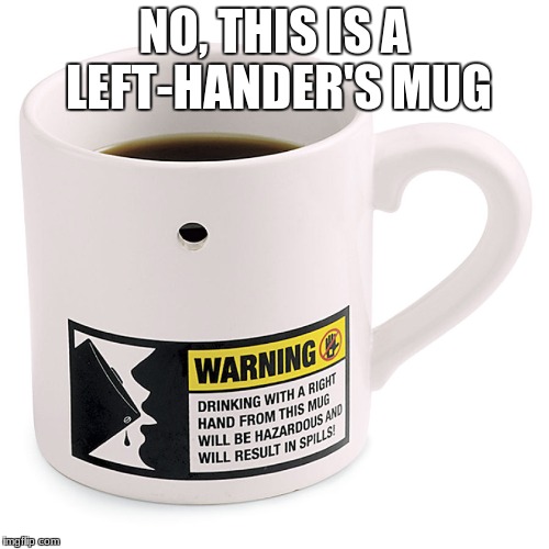 NO, THIS IS A LEFT-HANDER'S MUG | made w/ Imgflip meme maker